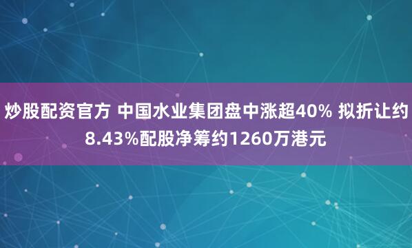 炒股配資官方 中國水業(yè)集團盤中漲超40% 擬折讓約8.43%配股凈籌約1260萬港元